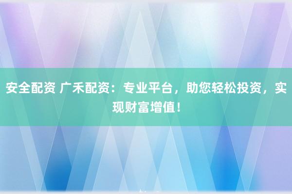 安全配资 广禾配资：专业平台，助您轻松投资，实现财富增值！