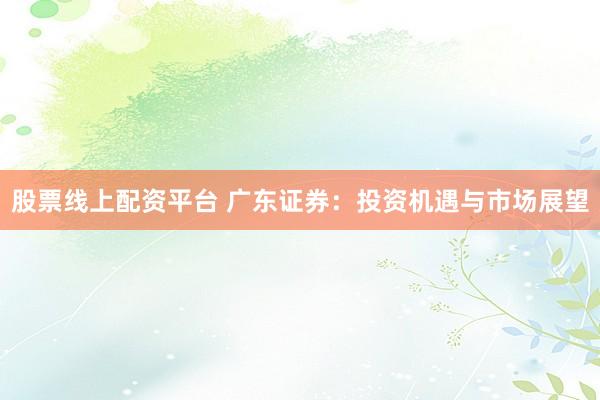 股票线上配资平台 广东证券：投资机遇与市场展望