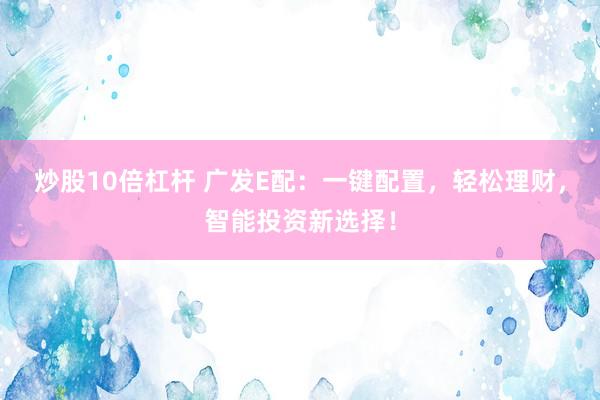 炒股10倍杠杆 广发E配：一键配置，轻松理财，智能投资新选择！