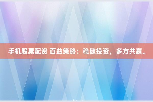 手机股票配资 百益策略：稳健投资，多方共赢。