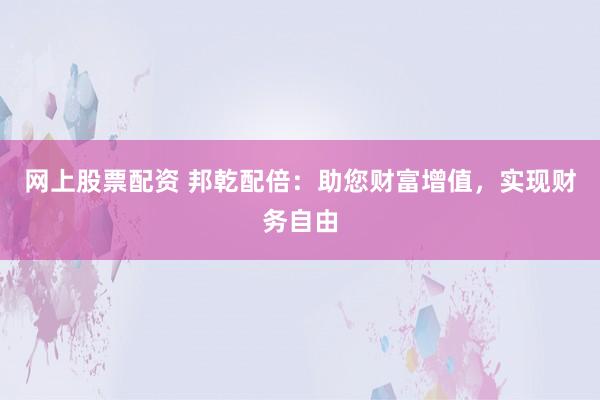 网上股票配资 邦乾配倍：助您财富增值，实现财务自由