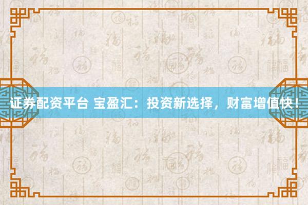 证券配资平台 宝盈汇：投资新选择，财富增值快！