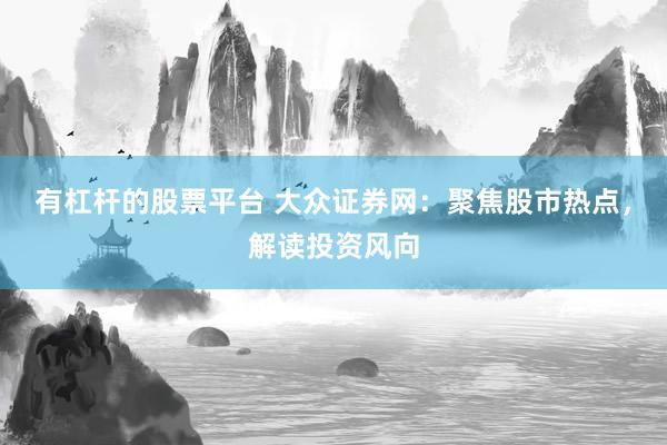 有杠杆的股票平台 大众证券网：聚焦股市热点，解读投资风向
