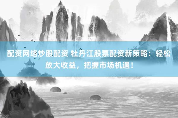 配资网络炒股配资 牡丹江股票配资新策略：轻松放大收益，把握市场机遇！