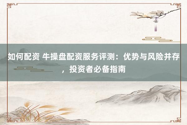如何配资 牛操盘配资服务评测：优势与风险并存，投资者必备指南