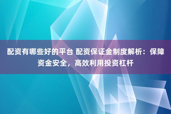配资有哪些好的平台 配资保证金制度解析：保障资金安全，高效利用投资杠杆