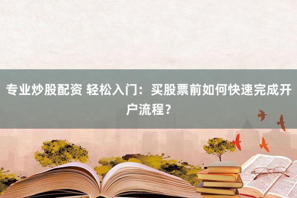 专业炒股配资 轻松入门：买股票前如何快速完成开户流程？