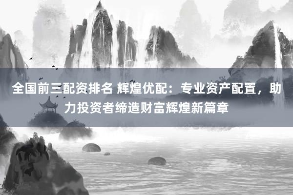 全国前三配资排名 辉煌优配：专业资产配置，助力投资者缔造财富辉煌新篇章