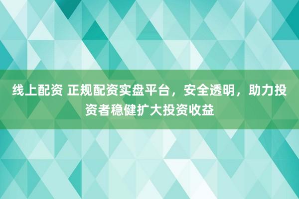 线上配资 正规配资实盘平台，安全透明，助力投资者稳健扩大投资收益