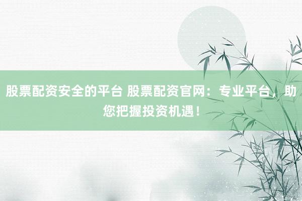 股票配资安全的平台 股票配资官网：专业平台，助您把握投资机遇！