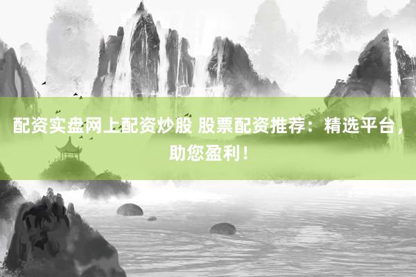配资实盘网上配资炒股 股票配资推荐：精选平台，助您盈利！