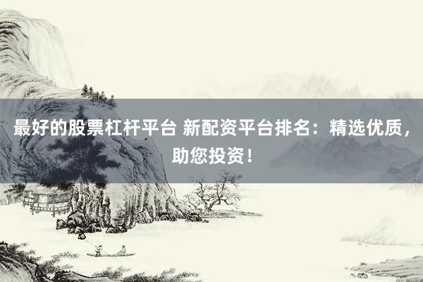最好的股票杠杆平台 新配资平台排名：精选优质，助您投资！