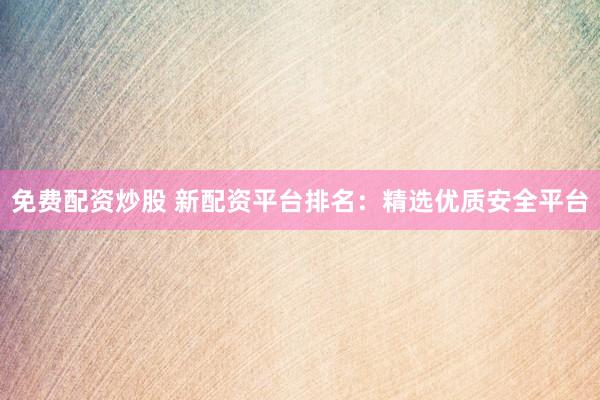 免费配资炒股 新配资平台排名：精选优质安全平台