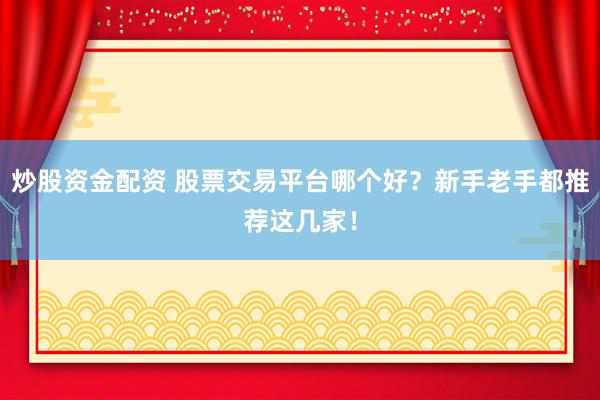 炒股资金配资 股票交易平台哪个好？新手老手都推荐这几家！