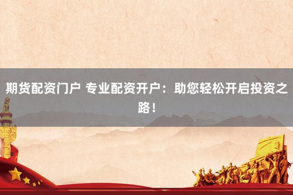 期货配资门户 专业配资开户：助您轻松开启投资之路！