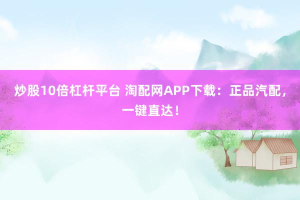 炒股10倍杠杆平台 淘配网APP下载：正品汽配，一键直达！