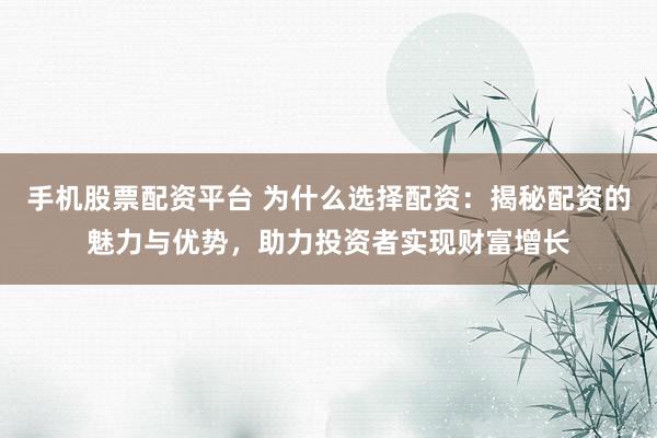 手机股票配资平台 为什么选择配资：揭秘配资的魅力与优势，助力投资者实现财富增长