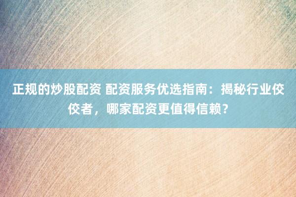 正规的炒股配资 配资服务优选指南：揭秘行业佼佼者，哪家配资更值得信赖？