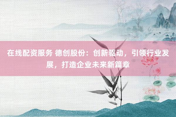 在线配资服务 德创股份：创新驱动，引领行业发展，打造企业未来新篇章