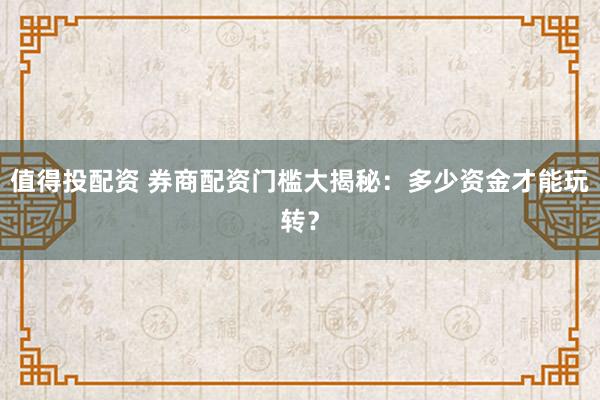 值得投配资 券商配资门槛大揭秘：多少资金才能玩转？