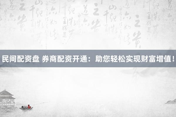 民间配资盘 券商配资开通：助您轻松实现财富增值！