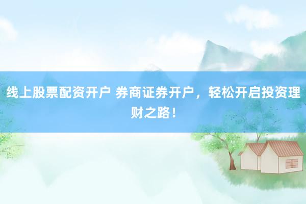 线上股票配资开户 券商证券开户，轻松开启投资理财之路！