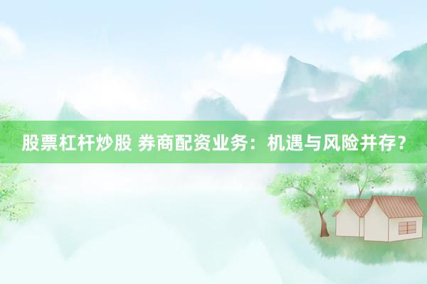 股票杠杆炒股 券商配资业务：机遇与风险并存？