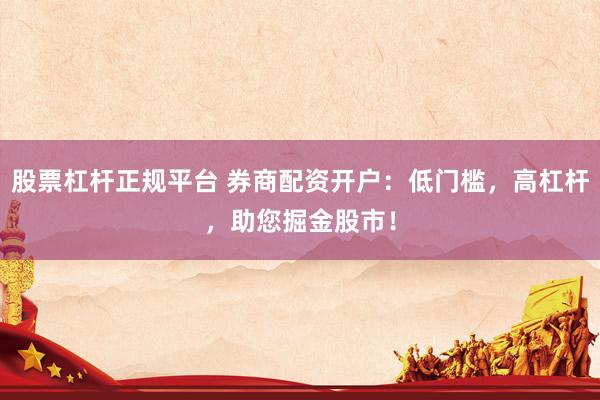 股票杠杆正规平台 券商配资开户：低门槛，高杠杆，助您掘金股市！