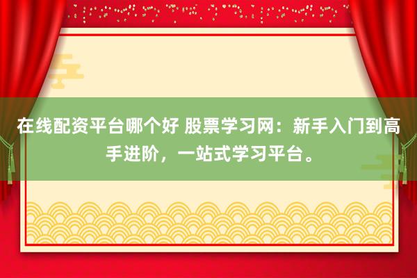 在线配资平台哪个好 股票学习网：新手入门到高手进阶，一站式学习平台。