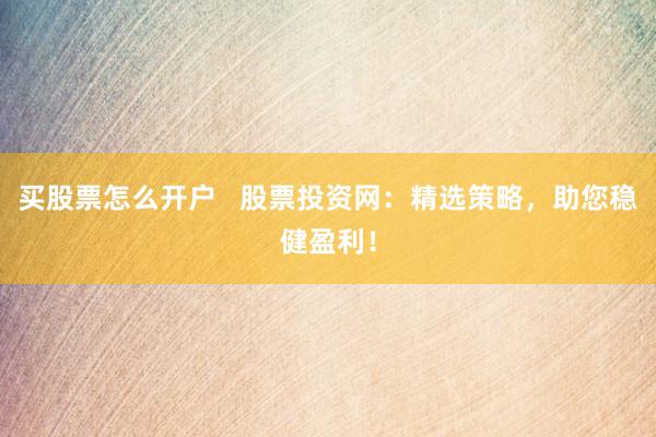 买股票怎么开户   股票投资网：精选策略，助您稳健盈利！