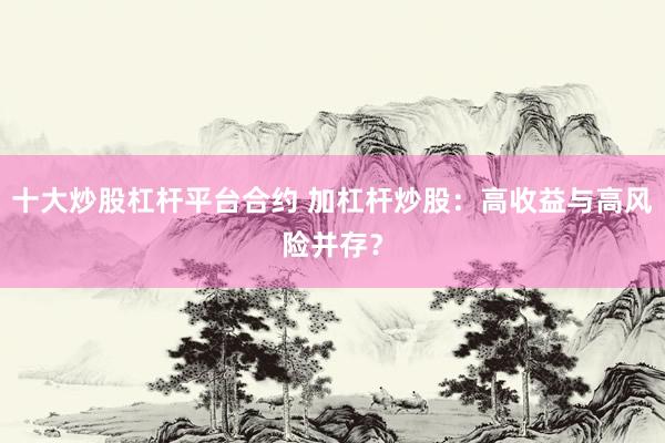 十大炒股杠杆平台合约 加杠杆炒股：高收益与高风险并存？