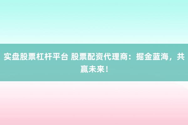 实盘股票杠杆平台 股票配资代理商：掘金蓝海，共赢未来！