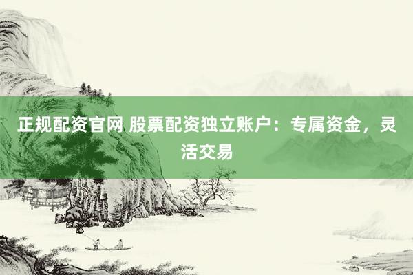 正规配资官网 股票配资独立账户：专属资金，灵活交易