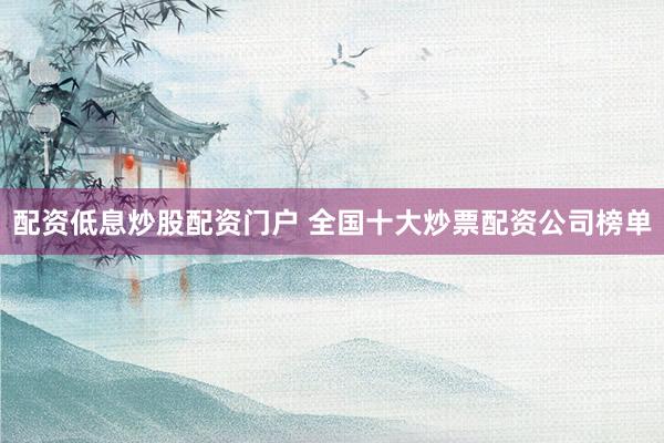配资低息炒股配资门户 全国十大炒票配资公司榜单