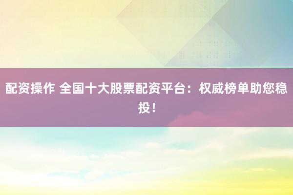 配资操作 全国十大股票配资平台：权威榜单助您稳投！
