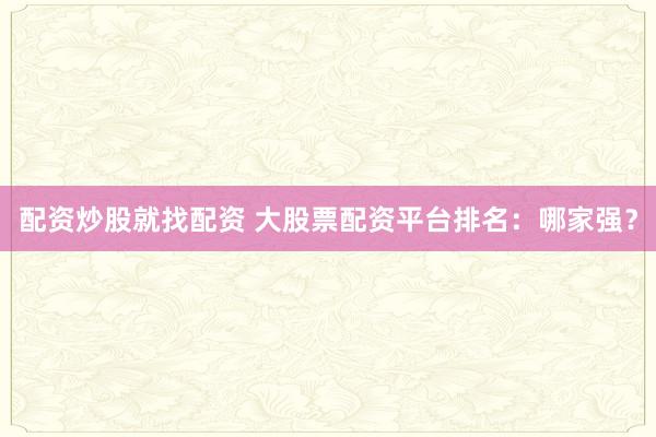 配资炒股就找配资 大股票配资平台排名：哪家强？