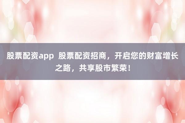 股票配资app  股票配资招商，开启您的财富增长之路，共享股市繁荣！