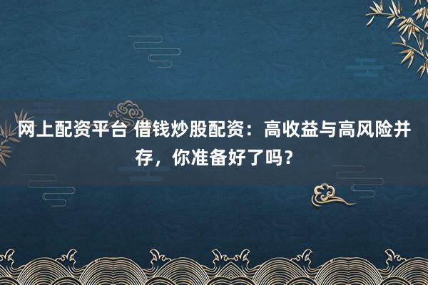 网上配资平台 借钱炒股配资:高收益与高风险并存,你准备好了吗?