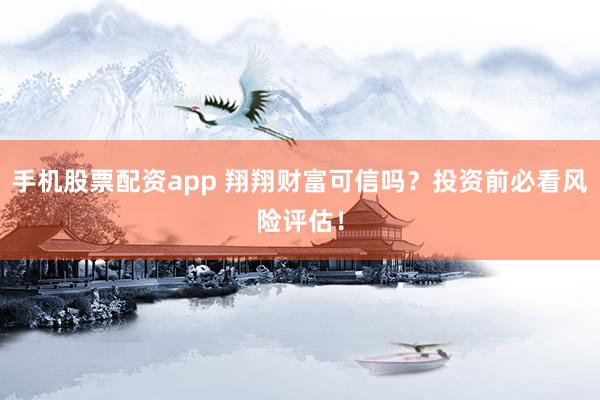 手机股票配资app 翔翔财富可信吗?投资前必看风险评估!