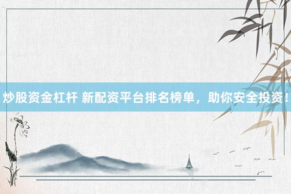 炒股资金杠杆 新配资平台排名榜单,助你安全投资!