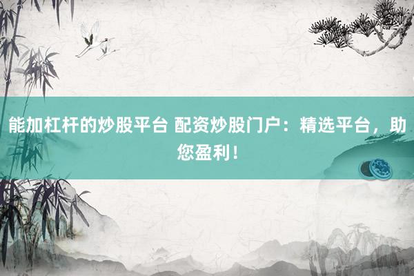能加杠杆的炒股平台 配资炒股门户：精选平台，助您盈利！