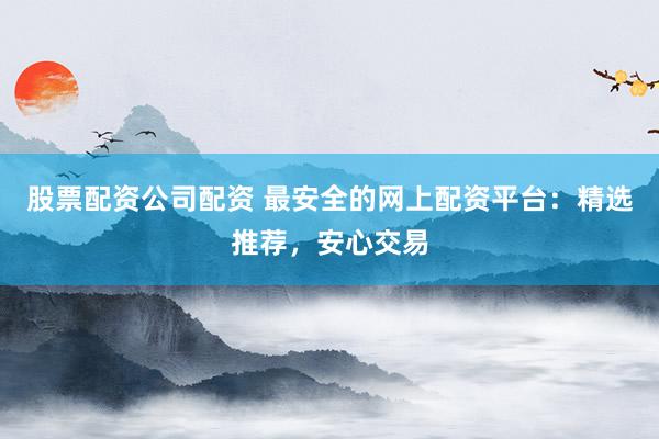 股票配资公司配资 最安全的网上配资平台:精选推荐,安心交易