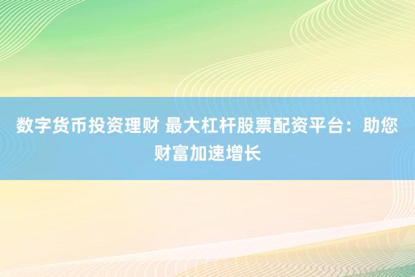 数字货币投资理财 最大杠杆股票配资平台：助您财富加速增长