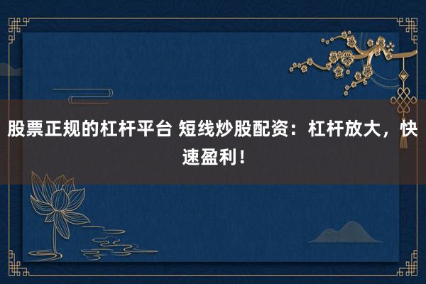 股票正规的杠杆平台 短线炒股配资：杠杆放大，快速盈利！