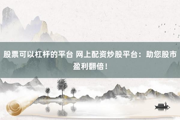 股票可以杠杆的平台 网上配资炒股平台:助您股市盈利翻倍!