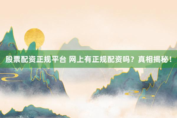 股票配资正规平台 网上有正规配资吗？真相揭秘！