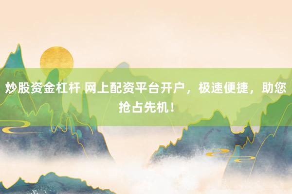 炒股资金杠杆 网上配资平台开户，极速便捷，助您抢占先机！