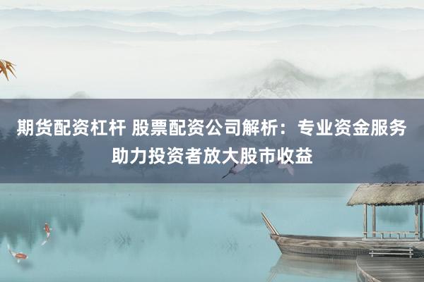 期货配资杠杆 股票配资公司解析：专业资金服务助力投资者放大股市收益