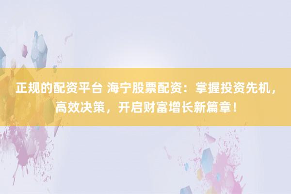 正规的配资平台 海宁股票配资：掌握投资先机，高效决策，开启财富增长新篇章！