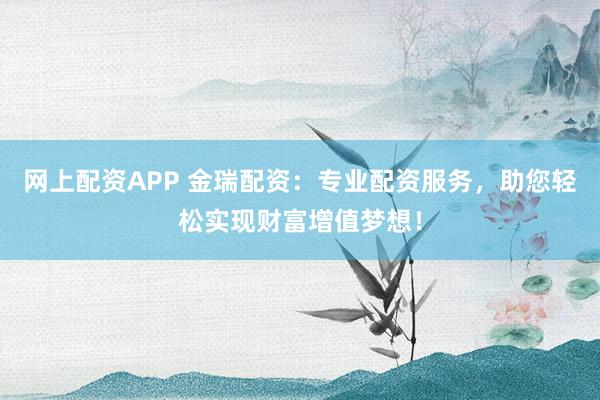 网上配资APP 金瑞配资：专业配资服务，助您轻松实现财富增值梦想！